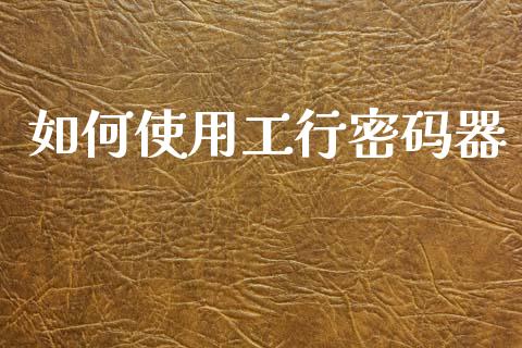 如何使用工行密码器_https://m.kuaijiepai.net_股票交易_第1张