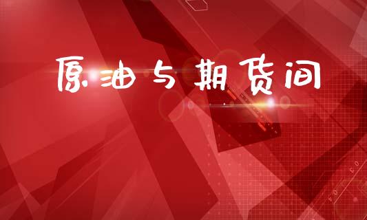 原油与期货间_https://m.kuaijiepai.net_股票交易_第1张