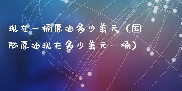 现在一桶原油多少美元(国际原油现在多少美元一桶)_货币基金_第1张_货币基金_债券投资_股票交易_资产证券化 现在一桶原油多少美元(国际原油现在多少美元一桶)_https://m.kuaijiepai.net_货币基金_第1张