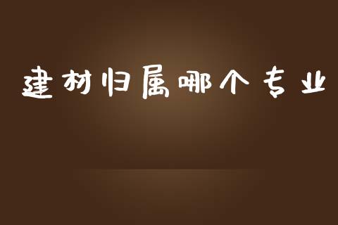 建材归属哪个专业_https://m.kuaijiepai.net_股票交易_第1张