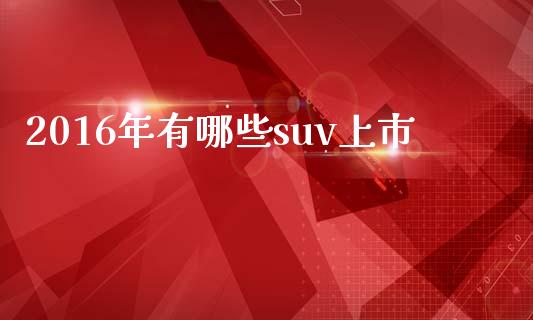 2016年有哪些suv上市_https://m.kuaijiepai.net_货币基金_第1张