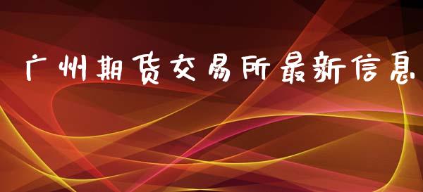 广州期货交易所最新信息_https://m.kuaijiepai.net_货币基金_第1张