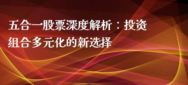 五合一股票深度解析：投资组合多元化的新选择_https://m.kuaijiepai.net_股票交易_第1张