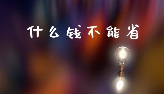 什么钱不能省_https://m.kuaijiepai.net_股票交易_第1张