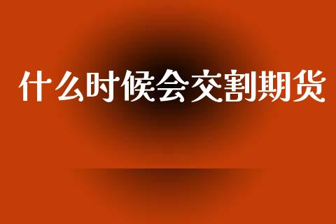 什么时候会交割期货_https://m.kuaijiepai.net_股票交易_第1张