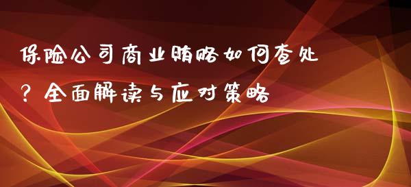 保险公司商业贿赂如何查处？全面解读与应对策略_https://m.kuaijiepai.net_股票交易_第1张