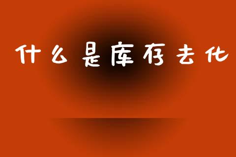 什么是库存去化_https://m.kuaijiepai.net_股票交易_第1张