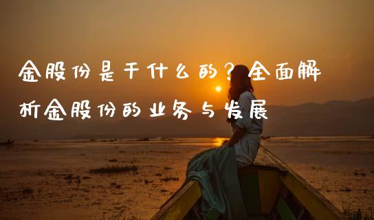 金股份是干什么的？全面解析金股份的业务与发展_https://m.kuaijiepai.net_债券投资_第1张