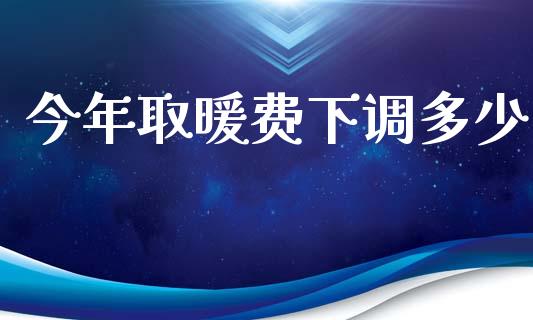 今年取暖费下调多少_https://m.kuaijiepai.net_股票交易_第1张