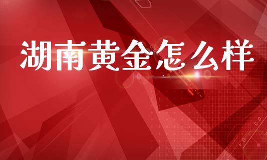 湖南黄金怎么样_https://m.kuaijiepai.net_资产证券化_第1张