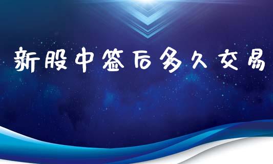 新股中签后多久交易_https://m.kuaijiepai.net_债券投资_第1张