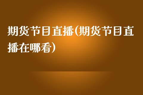 期货节目直播(期货节目直播在哪看)_https://m.kuaijiepai.net_股票交易_第1张