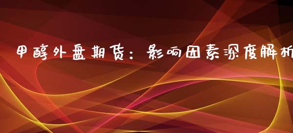 甲醇外盘期货：影响因素深度解析_https://m.kuaijiepai.net_股票交易_第1张