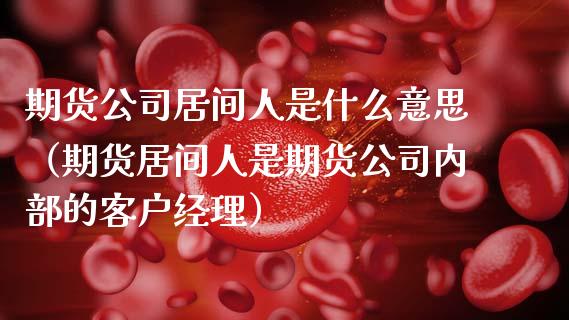 期货公司居间人是什么意思(期货居间人是期货公司内部的客户经理)_债券投资_第1张_货币基金_债券投资_股票交易_资产证券化 期货公司居间人是什么意思(期货居间人是期货公司内部的客户经理)_https://m.kuaijiepai.net_债券投资_第1张