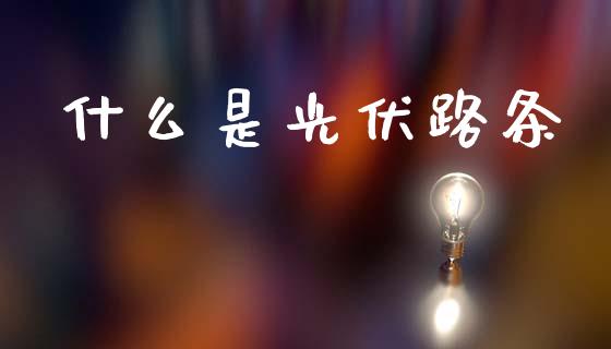 什么是光伏路条_https://m.kuaijiepai.net_股票交易_第1张