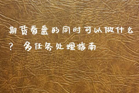 期货看盘的同时可以做什么？ 多任务处理指南_https://m.kuaijiepai.net_债券投资_第1张