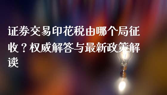 证券交易印花税由哪个局征收？权威解答与最新政策解读_https://m.kuaijiepai.net_债券投资_第1张