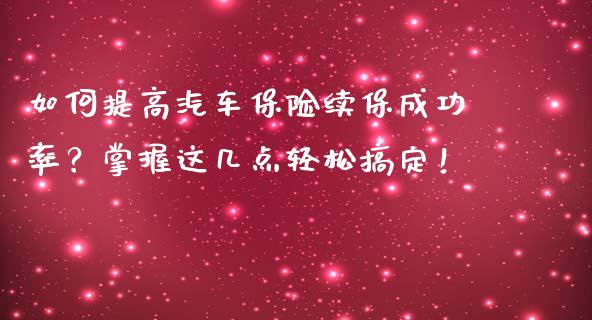 如何提高汽车保险续保成功率？掌握这几点轻松搞定！_https://m.kuaijiepai.net_资产证券化_第1张