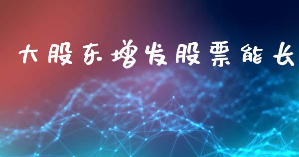 大股东增发股票能长_https://m.kuaijiepai.net_股票交易_第1张