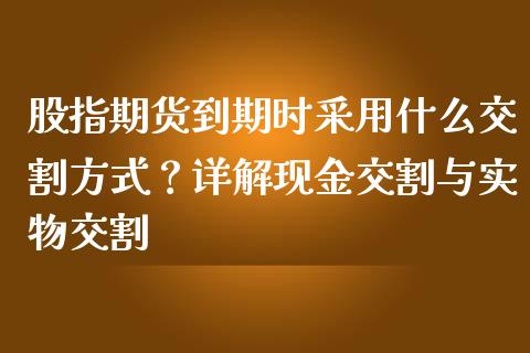 股指期货到期时采用什么交割方式？详解现金交割与实物交割_https://m.kuaijiepai.net_债券投资_第1张