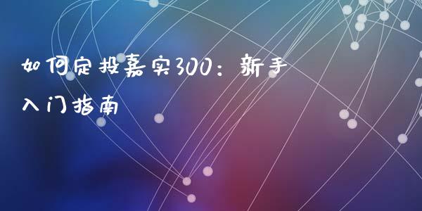 如何定投嘉实300：新手入门指南_https://m.kuaijiepai.net_资产证券化_第1张