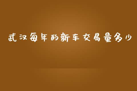 武汉每年的新车交易量多少_https://m.kuaijiepai.net_债券投资_第1张