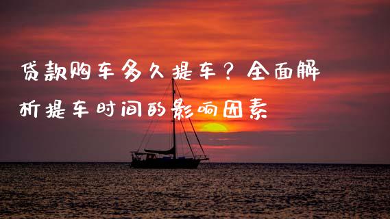 贷款购车多久提车？全面解析提车时间的影响因素_https://m.kuaijiepai.net_股票交易_第1张