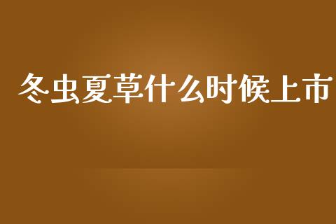 冬虫夏草什么时候上市_https://m.kuaijiepai.net_资产证券化_第1张