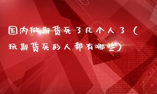 国内做期货死了几个人了（玩期货死的人都有哪些）_https://m.kuaijiepai.net_债券投资_第1张