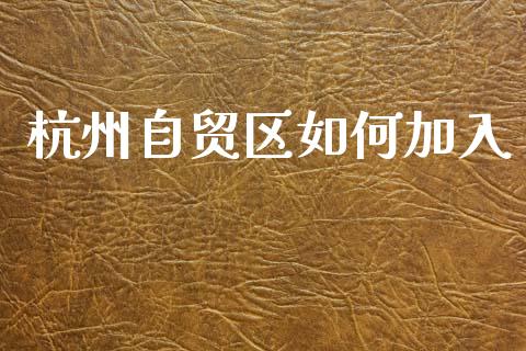 杭州自贸区如何加入_https://m.kuaijiepai.net_股票交易_第1张