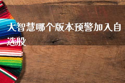 大智慧哪个版本预警加入自选股_https://m.kuaijiepai.net_货币基金_第1张