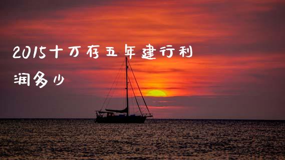 2015十万存五年建行利润多少_https://m.kuaijiepai.net_股票交易_第1张