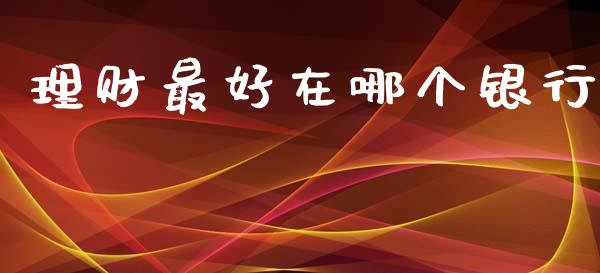 理财最好在哪个银行_https://m.kuaijiepai.net_货币基金_第1张