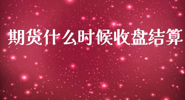 期货什么时候收盘结算_https://m.kuaijiepai.net_货币基金_第1张