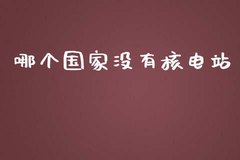 哪个国家没有核电站_https://m.kuaijiepai.net_货币基金_第1张