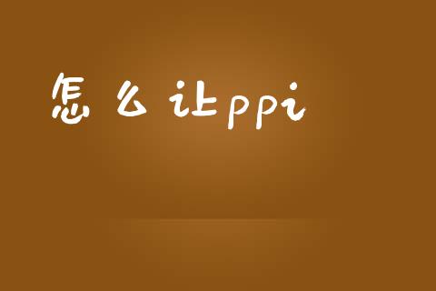 怎么让ppi_https://m.kuaijiepai.net_资产证券化_第1张