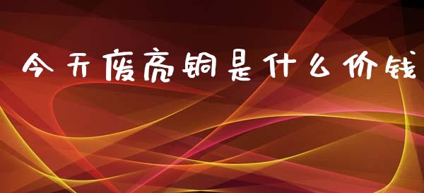 今天废亮铜是什么价钱_https://m.kuaijiepai.net_资产证券化_第1张