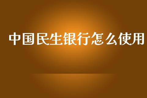 中国民生银行怎么使用_https://m.kuaijiepai.net_股票交易_第1张