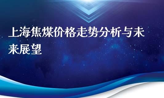 上海焦煤价格走势分析与未来展望_https://m.kuaijiepai.net_货币基金_第1张