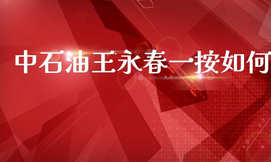 中石油王永春一按如何_https://m.kuaijiepai.net_货币基金_第1张