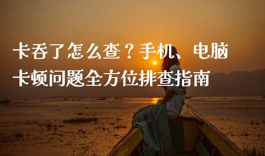 卡吞了怎么查?手机、电脑卡顿问题全方位排查指南_股票交易_第1张_货币基金_债券投资_股票交易_资产证券化 卡吞了怎么查?手机、电脑卡顿问题全方位排查指南_https://m.kuaijiepai.net_股票交易_第1张