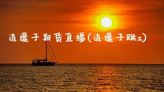逍遥子期货直播(逍遥子跳x)_https://m.kuaijiepai.net_货币基金_第1张