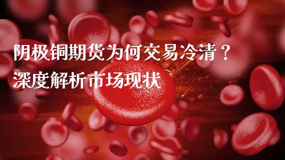 阴极铜期货为何交易冷清？深度解析市场现状_https://m.kuaijiepai.net_货币基金_第1张