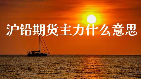沪铅期货主力什么意思_https://m.kuaijiepai.net_股票交易_第1张