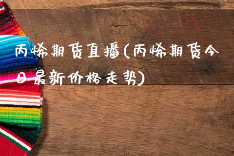 丙烯期货直播(丙烯期货今日最新价格走势)_货币基金_第1张_货币基金_债券投资_股票交易_资产证券化 丙烯期货直播(丙烯期货今日最新价格走势)_https://m.kuaijiepai.net_货币基金_第1张