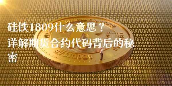 硅铁1809什么意思？ 详解期货合约代码背后的秘密_https://m.kuaijiepai.net_股票交易_第1张