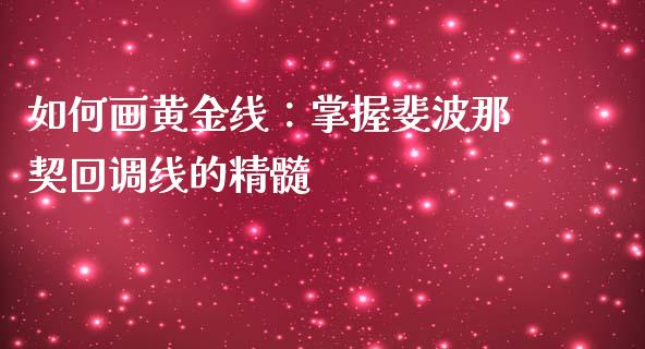 如何画黄金线：掌握斐波那契回调线的精髓_https://m.kuaijiepai.net_债券投资_第1张