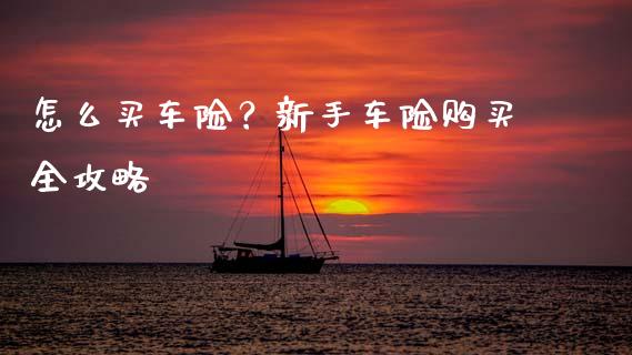 怎么买车险？新手车险购买全攻略_https://m.kuaijiepai.net_股票交易_第1张
