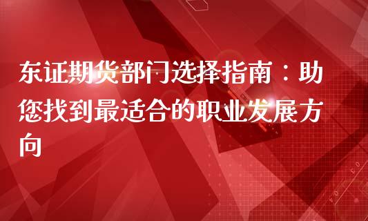 东证期货部门选择指南：助您找到最适合的职业发展方向_https://m.kuaijiepai.net_债券投资_第1张