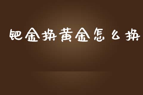 钯金换黄金怎么换_https://m.kuaijiepai.net_股票交易_第1张